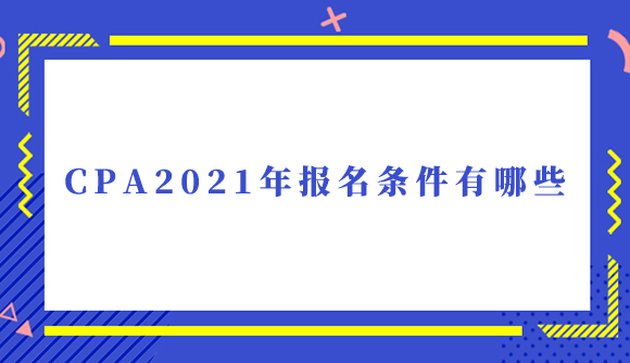 CPA2021年报名条件有哪些.jpg
